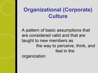 Organizational (Corporate)
         Culture

A pattern of basic assumptions that
are considered valid and that are
taught to new members as
        the way to perceive, think, and
                  feel in the
organization
 