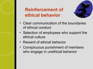 Reinforcement of
   ethical behavior
• Clear communication of the boundaries
  of ethical conduct
• Selection of employees who support the
  ethical culture
• Reward of ethical behavior
• Conspicuous punishment of members
  who engage in unethical behavior
 