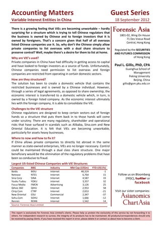 Accounting Matters
Variable Interest Entities in China
Guest Series
18 September 2012
This report is exclusively for Forensic Asia Limited's clients. Please help us protect the exclusivity of this service by not forwarding it to
others. For independent research to survive, the integrity of its products has to be maintained. All products/correspondences should only
be received by paying clients. If you have received this report in error, please delete it or contact us about how to become a client.
There is a growing feeling that VIEs are becoming unworkable – hardly
surprising for a structure which is trying to tell Chinese regulators that
the business is owned by Chinese and to foreign investors that it is
owned by foreigners. That’s a concern given that half of all overseas
listed Chinese companies use it. So, why don’t the Chinese simply allow
private companies to list overseas with a dual share structure to
preserve control? Well, maybe there’s a desire for them to list at home.
Why are VIE’s used?
Private companies in China have had difficulty in getting access to capital
and have looked to foreign investors as a source of funds. Unfortunately,
Chinese companies need permission to list overseas and foreign
companies are restricted from operating in certain domestic sectors.
How are they structured?
The solution has been to create a domestic vehicle that contains the
restricted businesses and is owned by a Chinese individual. However,
through a series of legal agreements, as opposed to share ownership, the
economic interest is transferred to a domestic vehicle which, in turn, is
owned by a foreign listed company. As the economic interest ultimately
lies with the foreign company, it is able to consolidate the VIE.
Challenges to the VIE structure
Chinese regulations are designed to keep certain sectors out of foreign
hands so a structure that puts them back in to those hands will come
under scrutiny. There are many regulatory, shareholder and operational
risks that have surfaced in scandals such as Alibaba, Sina.com and New
Oriental Education. It is felt that VIEs are becoming unworkable,
particularly for assets heavy businesses.
Where to now and how to fix it?
If China allows private companies to directly list abroad in the same
manner as state-owned enterprises, VIEs are no longer necessary. Control
could be maintained through a dual class share structure. One major
beneficiary would be the elimination of the regulatory problems that have
been so conducive to fraud.
Forensic Asia
1801-02, Wing On House
71 Des Voeux Road
Central, Hong Kong
Regulated by the SECURITIES
AND FUTURES COMMISSION
of Hong Kong
Paul L. Gillis, PhD, CPA
Guanghua School of
Management
Peking University
Beijing, China
gillis@gsm.pku.edu.cn
Largest US-listed Chinese Companies with VIE Structures
Follow us on Bloomberg
(FRSC), twitter or
facebook
Visit our sister companies:
Asianomics
ChartAsia
Companies BBG Industry Mkt Cap (US$m) YTD US$ (%)
Baidu BIDU Internet 40,314 -1
Netease NTES Internet 6,764 15
Sina Corp SINA Internet 4,587 33
Youku Tudou YOKU Internet 3,357 32
Focus Media FMCN Advertising 3,126 25
Qihoo 360 QIHU Internet 2,953 58
Ctrip.Com CTRP Internet 2,653 -21
New Oriental EDU Commercial 2,347 -37
Sohu.Com SOHU Internet 1,666 -12
Renren RENN Internet 1,562 14
Source: Forensic Asia Limited
 