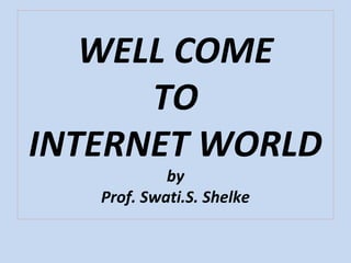 WELL COME
TO
INTERNET WORLD
by
Prof. Swati.S. Shelke
 