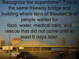 Recognize the superdome? This is the same freeway bridge and building where tens of thousands of people waited for food, water, medical care, and rescue that did not come until at least 6 days later.
