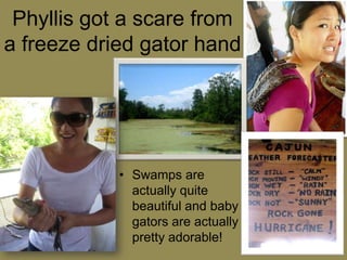 Phyllis got a scare from a freeze dried gator handSwamps are actually quite beautiful and baby gators are actually pretty adorable!