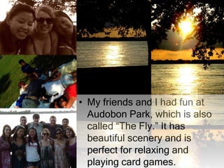 My friends and I had fun at Audobon Park, which is also called “The Fly.” It has beautiful scenery and is perfect for relaxing and playing card games. 