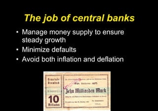 The job of central banks Manage money supply to ensure steady growth Minimize defaults Avoid both inflation and deflation 