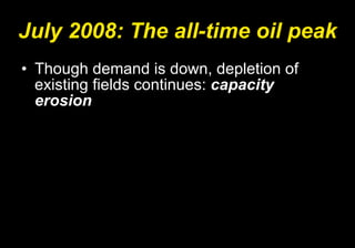 July 2008: The all-time oil peak Though demand is down, depletion of existing fields continues:  capacity erosion 