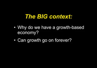 The BIG context: Why do we have a growth-based economy? Can growth go on forever? 