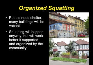 Organized Squatting People need shelter, many buildings will be vacant Squatting will happen anyway, but will work better if supported and organized by the community 