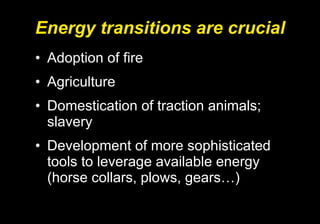 Energy transitions are crucial Adoption of fire Agriculture Domestication of traction animals; slavery Development of more sophisticated tools to leverage available energy (horse collars, plows, gears…) 