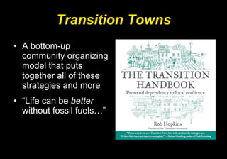 Transition Towns A bottom-up community organizing model that puts together all of these strategies and more “ Life can be  better  without fossil fuels…”  