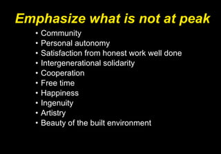 Emphasize what is not at peak Community Personal autonomy Satisfaction from honest work well done Intergenerational solidarity Cooperation Free time Happiness Ingenuity Artistry  Beauty of the built environment 
