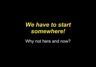 We have to start somewhere! Why not here and now? 