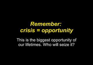 Remember:  crisis = opportunity This is the biggest opportunity of our lifetimes. Who will seize it? 
