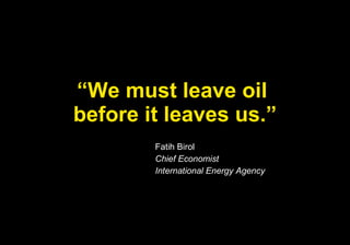 “ We must leave oil  before it leaves us.” Fatih Birol Chief Economist International Energy Agency 