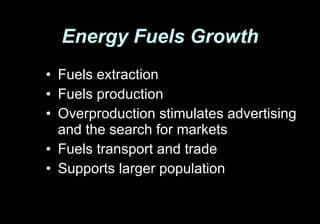 Energy Fuels Growth Fuels extraction Fuels production Overproduction stimulates advertising and the search for markets Fuels transport and trade Supports larger population 