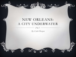 NEW ORLEANS:
A CITY UNDERWATER
By: Caleb Morgan
 