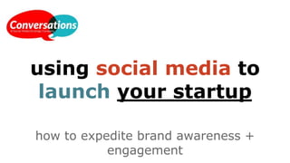 using social media to
launch your startup
how to expedite brand awareness +
engagement
 