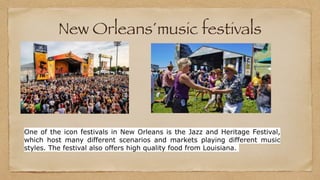 New Orleans´music festivals
One of the icon festivals in New Orleans is the Jazz and Heritage Festival,
which host many different scenarios and markets playing different music
styles. The festival also offers high quality food from Louisiana.
 
