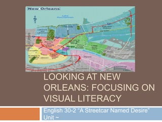 LOOKING AT NEW
ORLEANS: FOCUSING ON
VISUAL LITERACY
English 30-2 “A Streetcar Named Desire”
Unit ~
 
