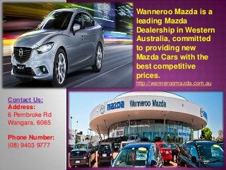 Contact Us:
Address:
6 Pembroke Rd
Wangara, 6065
Phone Number:
(08) 9403 9777
Wanneroo Mazda is a
leading Mazda
Dealership in Western
Australia, committed
to providing new
Mazda Cars with the
best competitive
prices.
http://wanneroomazda.com.au
 