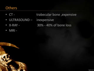Others
• CT - trabecular bone ,expensive
• ULTRASOUND – inexpensive
• X-RAY - 30% - 40% of bone loss
• MRI -
 