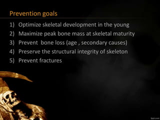 Prevention goals
1) Optimize skeletal development in the young
2) Maximize peak bone mass at skeletal maturity
3) Prevent bone loss (age , secondary causes)
4) Preserve the structural integrity of skeleton
5) Prevent fractures
 