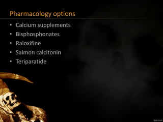 Pharmacology options
• Calcium supplements
• Bisphosphonates
• Raloxifine
• Salmon calcitonin
• Teriparatide
 