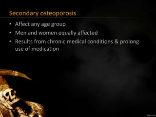 Secondary osteoporosis
• Affect any age group
• Men and women equally affected
• Results from chronic medical conditions & prolong
use of medication
 