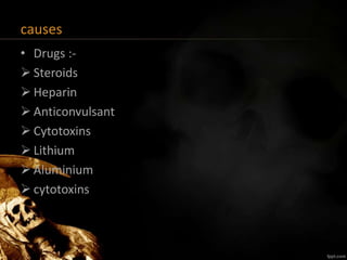 causes
• Drugs :-
 Steroids
 Heparin
 Anticonvulsant
 Cytotoxins
 Lithium
 Aluminium
 cytotoxins
 