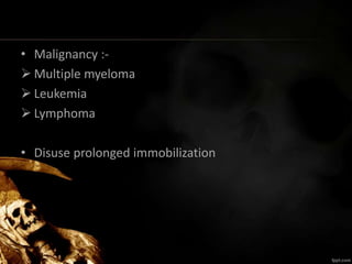 • Malignancy :-
 Multiple myeloma
 Leukemia
 Lymphoma
• Disuse prolonged immobilization
 