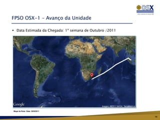 FPSO OSX-1 – Avanço da Unidade

 Data Estimada da Chegada: 1ª semana de Outubro /2011




Mapa da Rota: Data: 20/9/2011


                                                         14
 