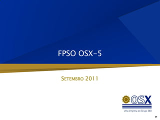 FPSO OSX-5


SETEMBRO 2011




                24
 