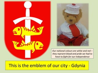 This is the emblem of our city - Gdynia Our national colours are white and red – they reprsent blood and pride we had to have to fight for our independence 