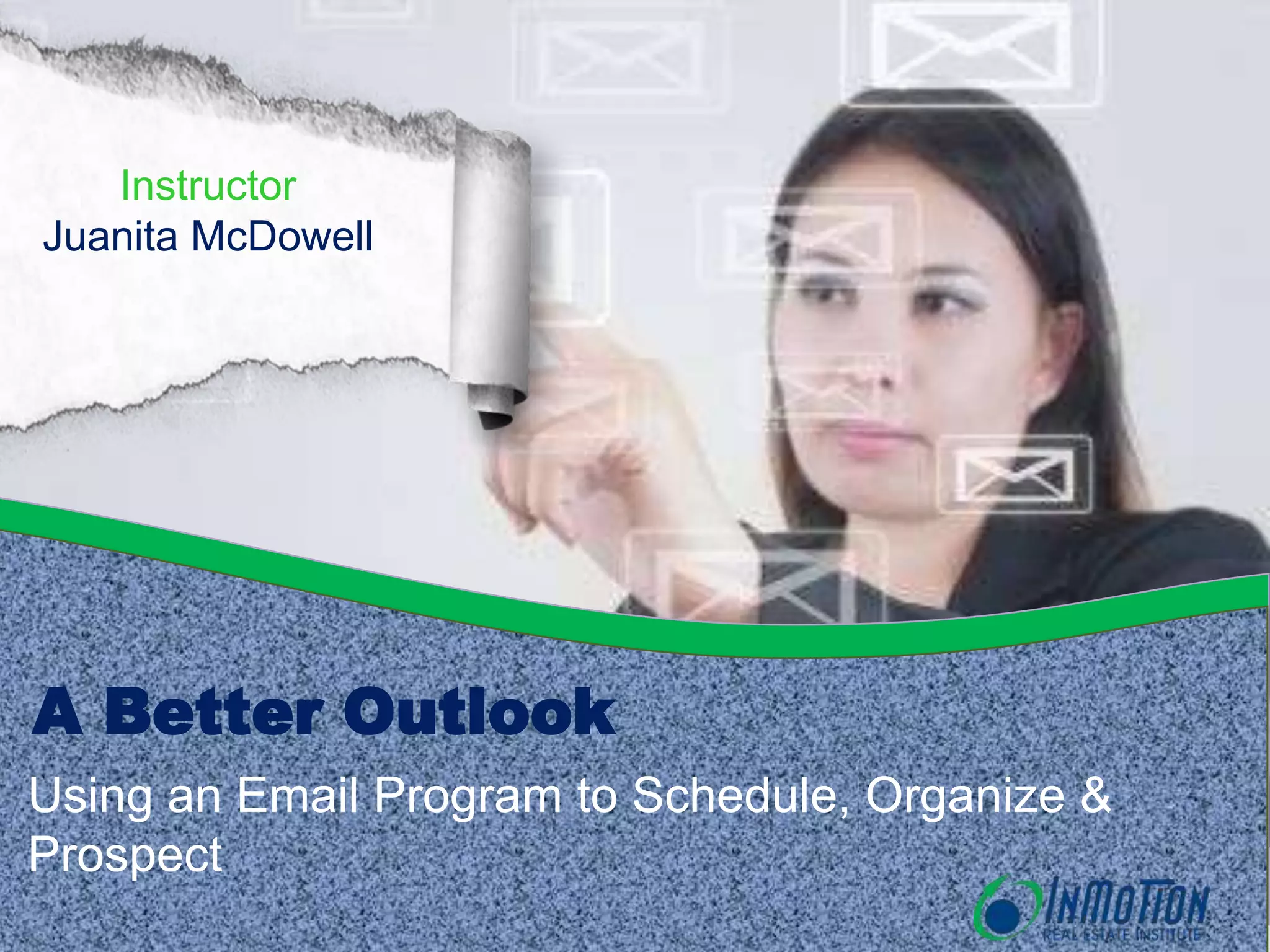 Instructor
Juanita McDowell
A Better Outlook
Using an Email Program to Schedule, Organize &
Prospect