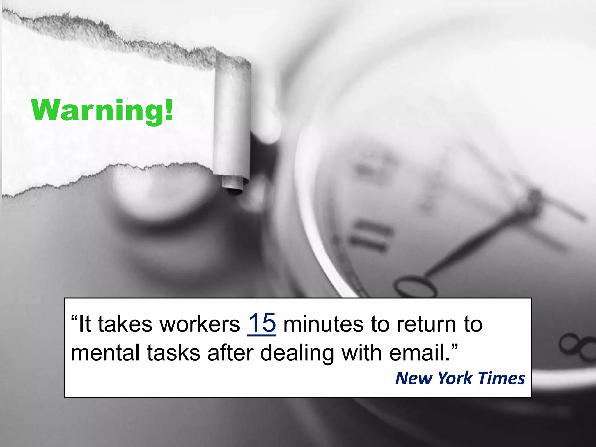 Warning!
“It takes workers 15 minutes to return to
mental tasks after dealing with email.”
New York Times