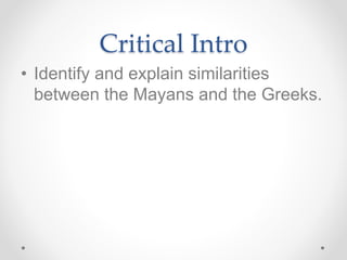 Critical Intro
• Identify and explain similarities
between the Mayans and the Greeks.
 