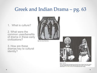 Greek and Indian Drama – pg. 63
1. What is culture?
2. What were the
common uses/benefits
of drama in these early
civilizations?
3. How are these
dramas key to cultural
identity?
 