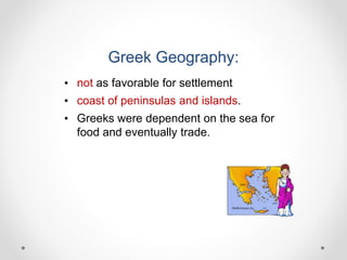 Greek Geography:
• not as favorable for settlement
• coast of peninsulas and islands.
• Greeks were dependent on the sea for
food and eventually trade.
 