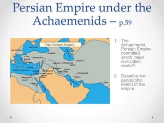 Persian Empire under the
Achaemenids – p.59
1. The
Achaemenid
Persian Empire
controlled
which major
civilization
center?
2. Describe the
geographic
extent of the
empire.
 