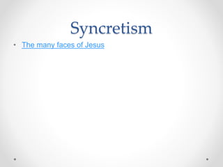 Syncretism
• The many faces of Jesus
 