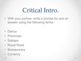 Critical Intro.
• With your partner, write a prompt for and an
answer using the following terms.
• Darius
• Provinces
• Satraps
• Royal Road
• Bureaucracy
• Currency
 