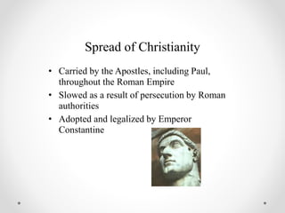 Spread of Christianity
• Carried by the Apostles, including Paul,
throughout the Roman Empire
• Slowed as a result of persecution by Roman
authorities
• Adopted and legalized by Emperor
Constantine
 