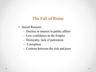 The Fall of Rome
• Social Reasons
– Decline in interest in public affairs
– Low confidence in the Empire
– Disloyalty, lack of patriotism
– Corruption
– Contrast between the rich and poor
 