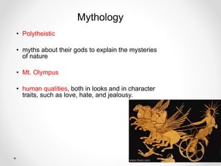 Mythology
• Polytheistic
• myths about their gods to explain the mysteries
of nature
• Mt. Olympus
• human qualities, both in looks and in character
traits, such as love, hate, and jealousy.
 