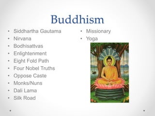 Buddhism
• Missionary
• Yoga
• Siddhartha Gautama
• Nirvana
• Bodhisattvas
• Enlightenment
• Eight Fold Path
• Four Nobel Truths
• Oppose Caste
• Monks/Nuns
• Dali Lama
• Silk Road
 