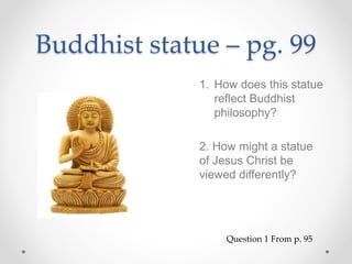 Buddhist statue – pg. 99
1. How does this statue
reflect Buddhist
philosophy?
2. How might a statue
of Jesus Christ be
viewed differently?
Question 1 From p. 95
 