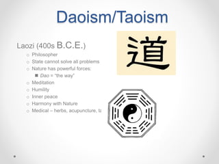 Daoism/Taoism
Laozi (400s B.C.E.)
o Philosopher
o State cannot solve all problems
o Nature has powerful forces:
 Dao = “the way”
o Meditation
o Humility
o Inner peace
o Harmony with Nature
o Medical – herbs, acupuncture, taekwondo
 