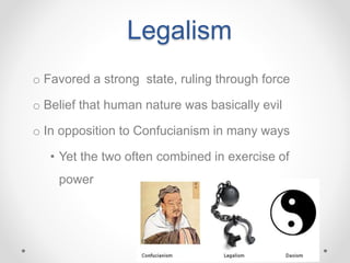 Legalism
o Favored a strong state, ruling through force
o Belief that human nature was basically evil
o In opposition to Confucianism in many ways
• Yet the two often combined in exercise of
power
 