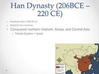Han Dynasty (206BCE –
220 CE)
 Overthrew Qin in 206 B.C.E.
 Ruled for four centuries
• Conquered northern Vietnam, Korea, and Central Asia
o Tribute System = taxes
 