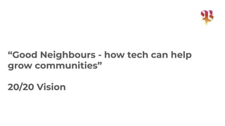 “Good Neighbours - how tech can help
grow communities”
20/20 Vision
 