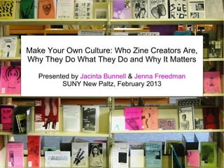 Make Your Own Culture: Who Zine Creators Are,
Why They Do What They Do and Why It Matters
Presented by Jacinta Bunnell & Jenna Freedman
SUNY New Paltz, February 2013

 
